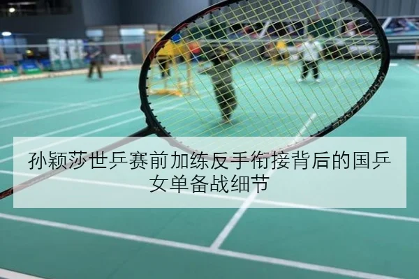 孙颖莎世乒赛前加练反手衔接背后的国乒女单备战细节